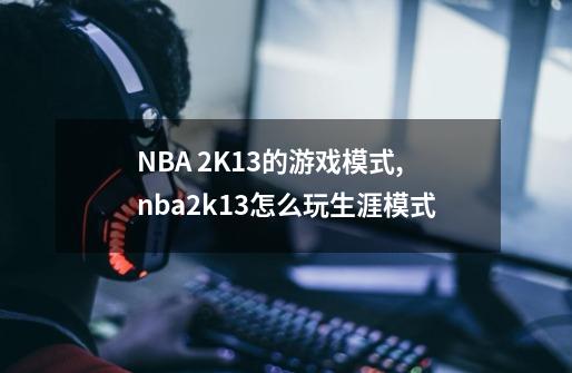 NBA 2K13的游戏模式,nba2k13怎么玩生涯模式-第1张-游戏相关-拼搏