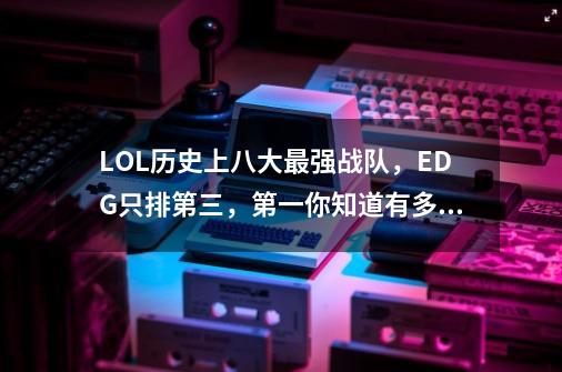 LOL历史上八大最强战队，EDG只排第三，第一你知道有多强吗？,LOL全明星赛-第1张-游戏相关-拼搏