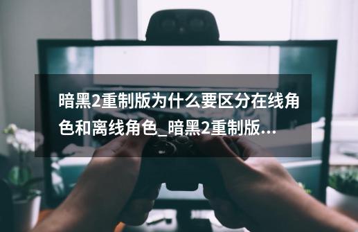 暗黑2重制版为什么要区分在线角色和离线角色?_暗黑2重制版购买指南-第1张-游戏相关-拼搏