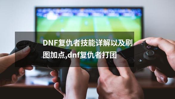 DNF复仇者技能详解以及刷图加点,dnf复仇者打团-第1张-游戏相关-拼搏