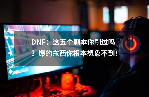 DNF：这五个副本你刷过吗？爆的东西你根本想象不到！-第1张-游戏相关-拼搏