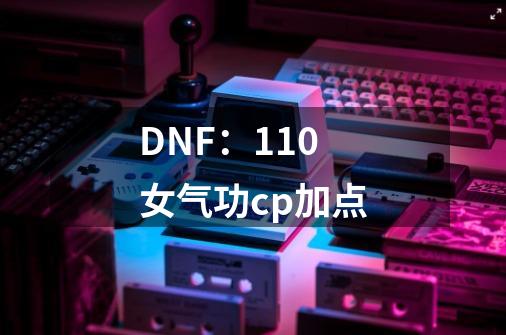 DNF：110女气功cp加点-第1张-游戏相关-拼搏