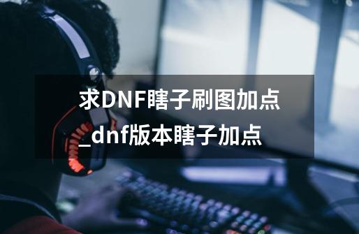 求DNF瞎子刷图加点_dnf版本瞎子加点-第1张-游戏相关-拼搏