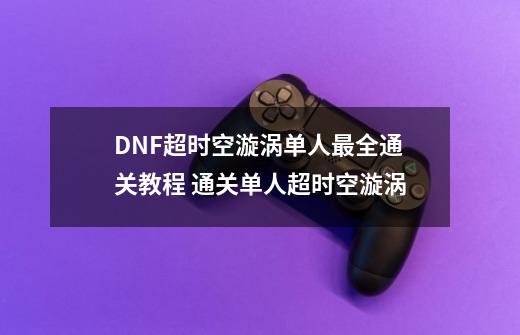 DNF超时空漩涡单人最全通关教程 通关单人超时空漩涡-第1张-游戏相关-拼搏