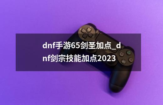 dnf手游65剑圣加点_dnf剑宗技能加点2023-第1张-游戏相关-拼搏