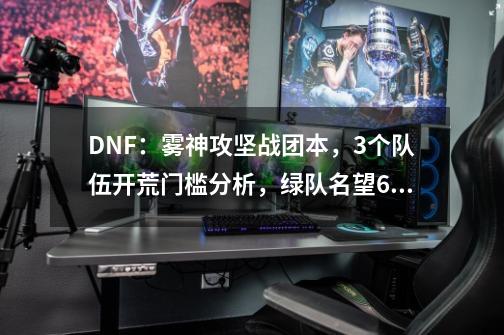 DNF：雾神攻坚战团本，3个队伍开荒门槛分析，绿队名望6.1万起步-第1张-游戏相关-拼搏