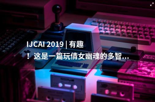 IJCAI 2019 | 有趣！这是一篇玩倩女幽魂的多智能体强化学习研究-第1张-游戏相关-拼搏