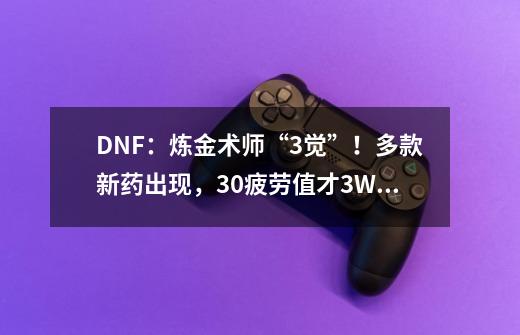 DNF：炼金术师“3觉”！多款新药出现，30疲劳值才3W金币-第1张-游戏相关-拼搏