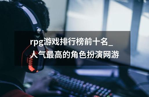 rpg游戏排行榜前十名_人气最高的角色扮演网游-第1张-游戏相关-拼搏