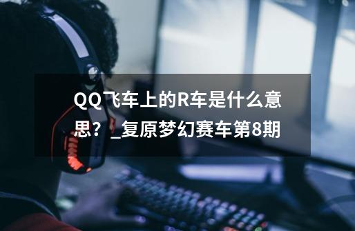 QQ飞车上的R车是什么意思？_复原梦幻赛车第8期-第1张-游戏相关-拼搏