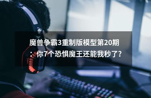 魔兽争霸3重制版模型第20期：你7个恐惧魔王还能我秒了？-第1张-游戏相关-拼搏