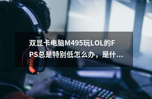 双显卡电脑M495玩LOL的FPS总是特别低怎么办，是什么原因啊_lol分辨率影响帧数吗-第1张-游戏相关-拼搏