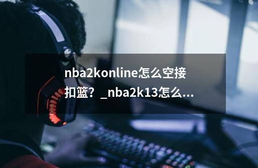 nba2konline怎么空接扣篮？_nba2k13怎么扣篮空中接力-第1张-游戏相关-拼搏