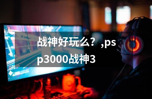 战神好玩么？,psp3000战神3-第1张-游戏相关-拼搏