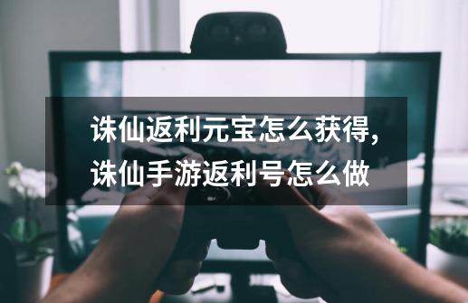 诛仙返利元宝怎么获得,诛仙手游返利号怎么做-第1张-游戏相关-拼搏