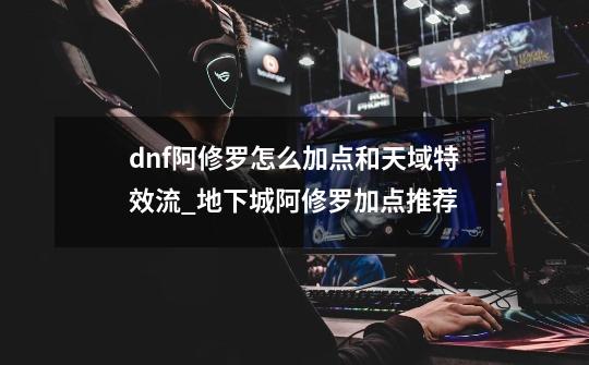 dnf阿修罗怎么加点和天域特效流_地下城阿修罗加点推荐-第1张-游戏相关-拼搏