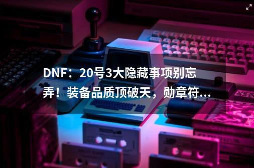 DNF：20号3大隐藏事项别忘弄！装备品质顶破天，勋章符文记得卖-第1张-游戏相关-拼搏