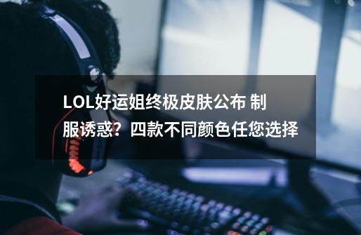 LOL好运姐终极皮肤公布 制服诱惑？四款不同颜色任您选择-第1张-游戏相关-拼搏