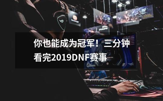 你也能成为冠军！三分钟看完2019DNF赛事-第1张-游戏相关-拼搏