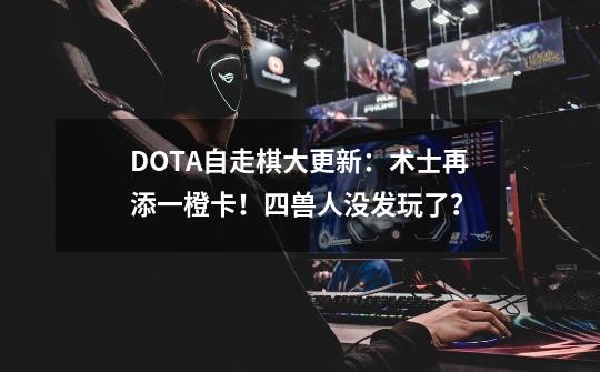 DOTA自走棋大更新：术士再添一橙卡！四兽人没发玩了？-第1张-游戏相关-拼搏