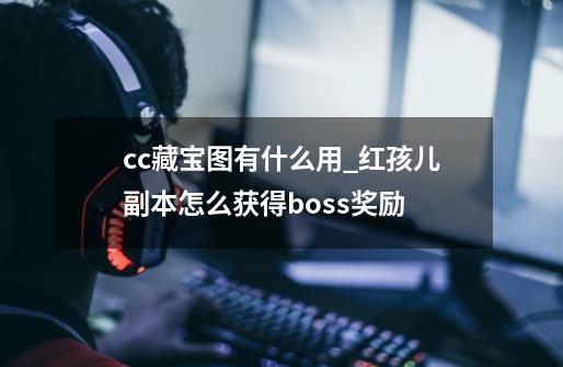 cc藏宝图有什么用_红孩儿副本怎么获得boss奖励-第1张-游戏相关-拼搏