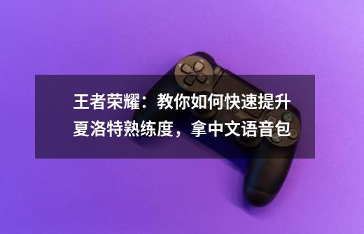 王者荣耀：教你如何快速提升夏洛特熟练度，拿中文语音包-第1张-游戏相关-拼搏