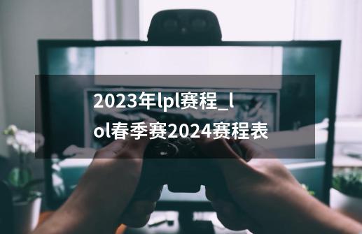 2023年lpl赛程_lol春季赛2024赛程表-第1张-游戏相关-拼搏