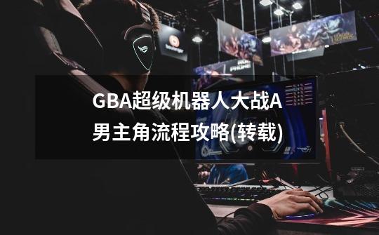 GBA超级机器人大战A 男主角流程攻略(转载)-第1张-游戏相关-拼搏