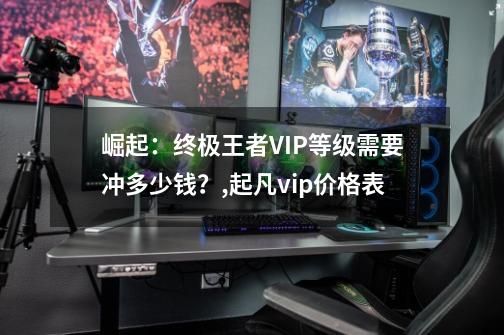 崛起：终极王者VIP等级需要冲多少钱？,起凡vip价格表-第1张-游戏相关-拼搏