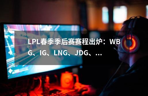 LPL春季季后赛赛程出炉：WBG、IG、LNG、JDG、TES同半区-第1张-游戏相关-拼搏