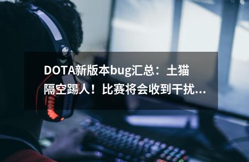 DOTA新版本bug汇总：土猫隔空踢人！比赛将会收到干扰？-第1张-游戏相关-拼搏