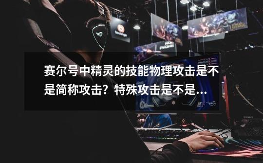 赛尔号中精灵的技能物理攻击是不是简称攻击？特殊攻击是不是简称特攻？,赛尔号特殊攻击是什么-第1张-游戏相关-拼搏