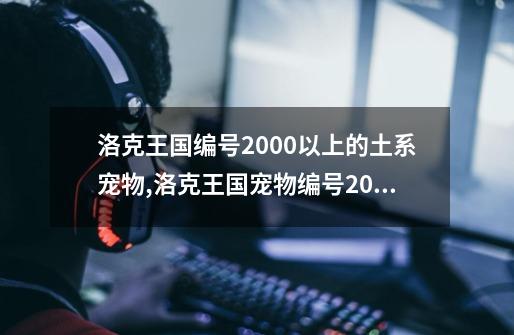 洛克王国编号2000以上的土系宠物,洛克王国宠物编号2001-第1张-游戏相关-拼搏