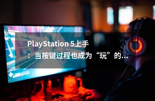 PlayStation 5上手：当按键过程也成为“玩”的一环-第1张-游戏相关-拼搏