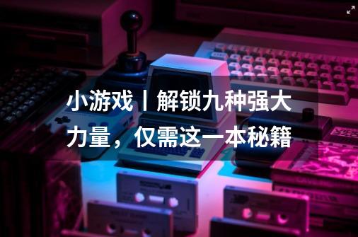 小游戏丨解锁九种强大力量，仅需这一本秘籍-第1张-游戏相关-拼搏