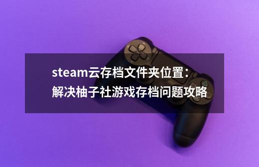 steam云存档文件夹位置：解决柚子社游戏存档问题攻略-第1张-游戏相关-拼搏