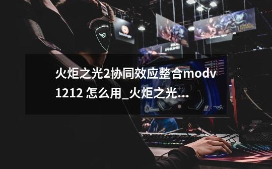 火炬之光2协同效应整合modv1212 怎么用_火炬之光2耐玩mod合集大全-第1张-游戏相关-拼搏