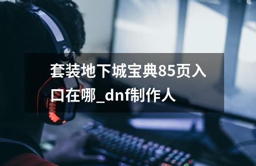 套装地下城宝典85页入口在哪_dnf制作人-第1张-游戏相关-拼搏