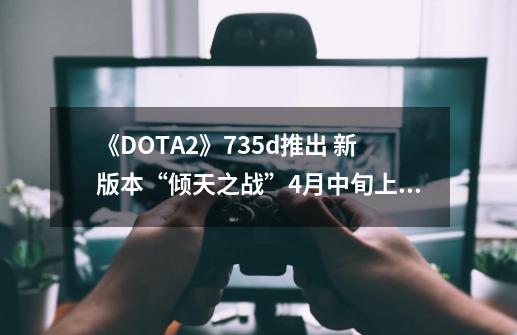 《DOTA2》7.35d推出 新版本“倾天之战”4月中旬上线-第1张-游戏相关-拼搏