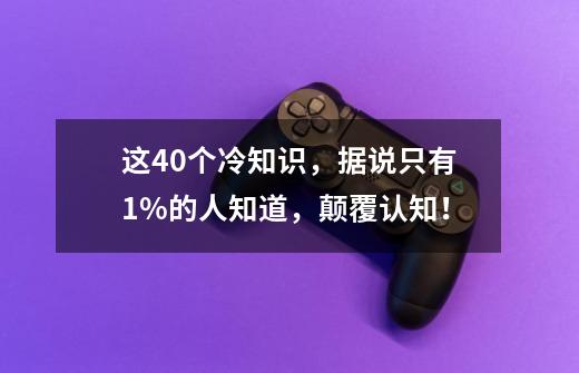 这40个冷知识，据说只有1%的人知道，颠覆认知！-第1张-游戏相关-拼搏