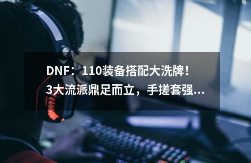 DNF：110装备搭配大洗牌！3大流派鼎足而立，手搓套强势出击-第1张-游戏相关-拼搏