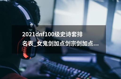 2021dnf100级史诗套排名表_女鬼剑加点剑宗剑加点契魔者-第1张-游戏相关-拼搏