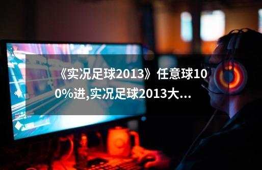 《实况足球2013》任意球100%进,实况足球2013大师联赛初始阵容-第1张-游戏相关-拼搏