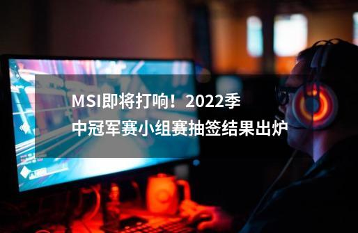 MSI即将打响！2022季中冠军赛小组赛抽签结果出炉-第1张-游戏相关-拼搏