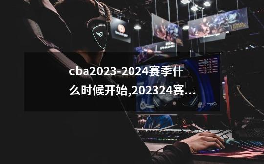 cba2023-2024赛季什么时候开始,202324赛季CBA赛程-第1张-游戏相关-拼搏