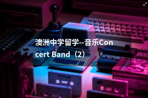 澳洲中学留学--音乐Concert Band（2）-第1张-游戏相关-拼搏