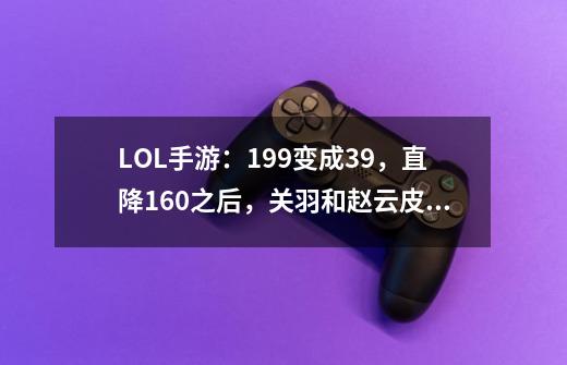 LOL手游：199变成39，直降160之后，关羽和赵云皮肤值得入手吗？-第1张-游戏相关-拼搏