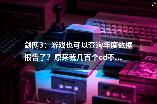 剑网3：游戏也可以查询年度数据报告了？原来我几百个cd不出夜话-第1张-游戏相关-拼搏