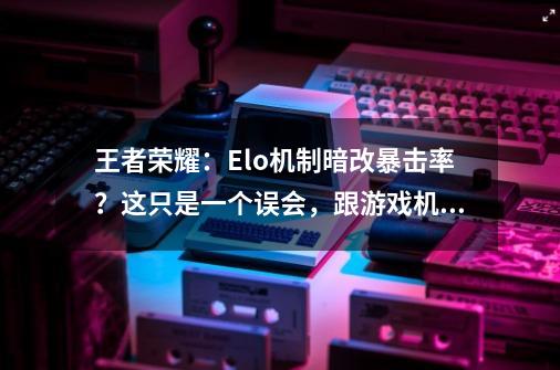 王者荣耀：Elo机制暗改暴击率？这只是一个误会，跟游戏机制有关-第1张-游戏相关-拼搏