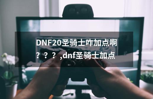 DNF20圣骑士咋加点啊？？？,dnf圣骑士加点-第1张-游戏相关-拼搏